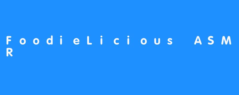 FoodieLiciousASMR:一场唤醒味蕾的颅内盛宴